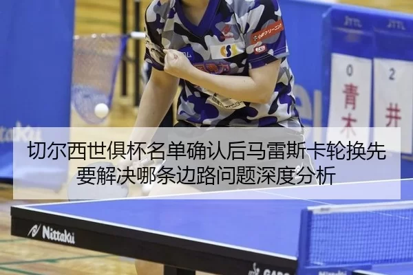 qie-er-xi-shi-ju-bei-ming-dan-que-ren-hou-ma-lei-si-ka-lun-huan-xian-yao-jie-jue-na-tiao-bian-lu-wen-ti-shen-du-fen-xi-2-940.jpg