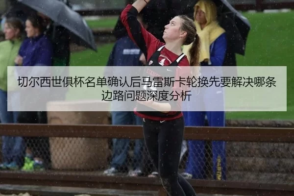 切尔西世俱杯名单确认后马雷斯卡轮换先要解决哪条边路问题深度分析